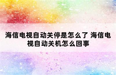 海信电视自动关停是怎么了 海信电视自动关机怎么回事